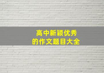 高中新颖优秀的作文题目大全