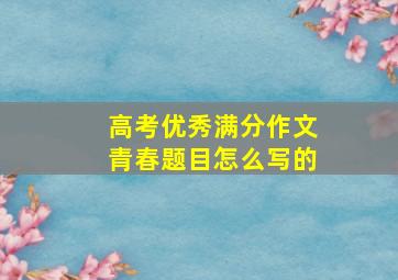 高考优秀满分作文青春题目怎么写的