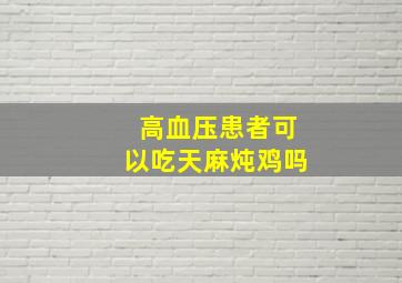 高血压患者可以吃天麻炖鸡吗