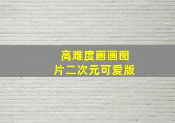 高难度画画图片二次元可爱版