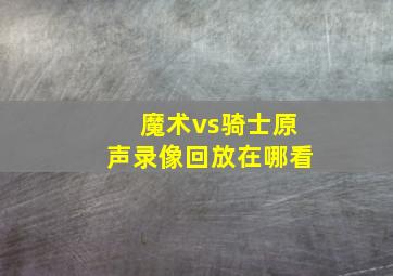 魔术vs骑士原声录像回放在哪看