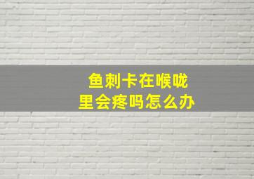 鱼刺卡在喉咙里会疼吗怎么办