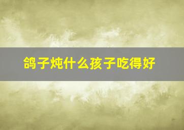 鸽子炖什么孩子吃得好