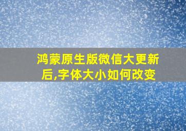 鸿蒙原生版微信大更新后,字体大小如何改变