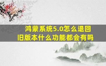 鸿蒙系统5.0怎么退回旧版本什么功能都会有吗