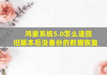 鸿蒙系统5.0怎么退回旧版本后没备份的数据恢复