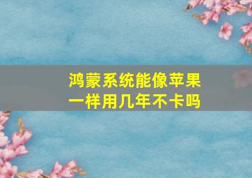 鸿蒙系统能像苹果一样用几年不卡吗