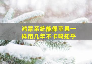 鸿蒙系统能像苹果一样用几年不卡吗知乎