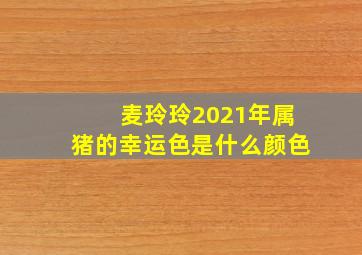 麦玲玲2021年属猪的幸运色是什么颜色