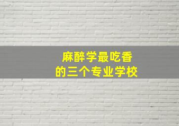 麻醉学最吃香的三个专业学校