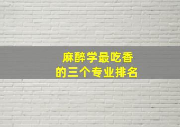 麻醉学最吃香的三个专业排名