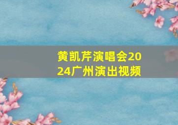 黄凯芹演唱会2024广州演出视频