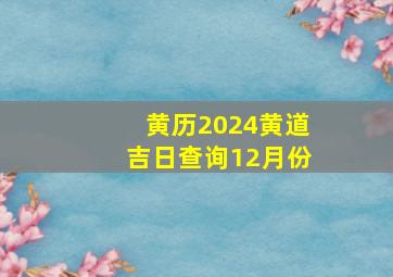 黄历2024黄道吉日查询12月份