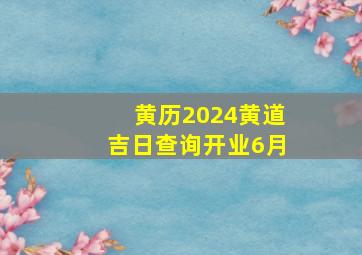 黄历2024黄道吉日查询开业6月