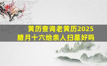 黄历查询老黄历2025腊月十六给亲人扫墓好吗