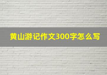 黄山游记作文300字怎么写