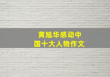 黄旭华感动中国十大人物作文