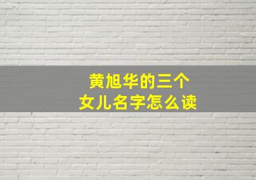 黄旭华的三个女儿名字怎么读