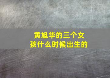 黄旭华的三个女孩什么时候出生的