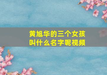 黄旭华的三个女孩叫什么名字呢视频