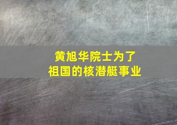 黄旭华院士为了祖国的核潜艇事业