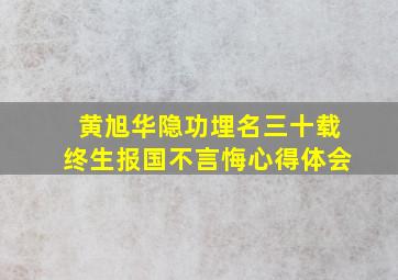 黄旭华隐功埋名三十载终生报国不言悔心得体会