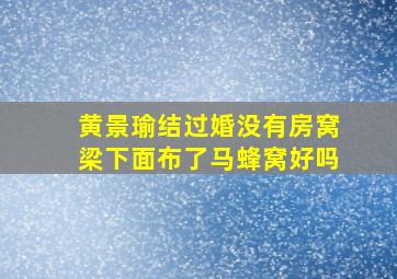 黄景瑜结过婚没有房窝梁下面布了马蜂窝好吗