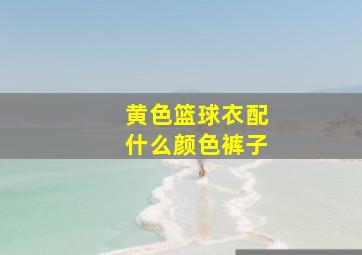 黄色篮球衣配什么颜色裤子