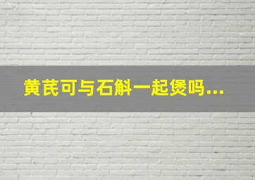 黄芪可与石斛一起煲吗...