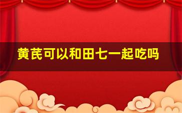 黄芪可以和田七一起吃吗