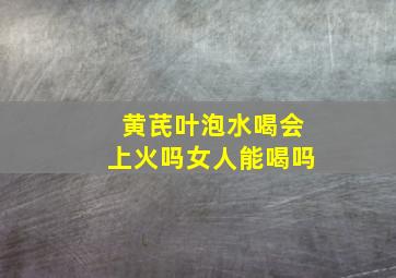 黄芪叶泡水喝会上火吗女人能喝吗