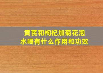 黄芪和枸杞加菊花泡水喝有什么作用和功效