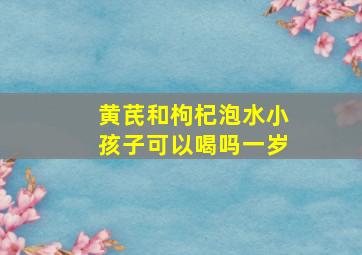 黄芪和枸杞泡水小孩子可以喝吗一岁