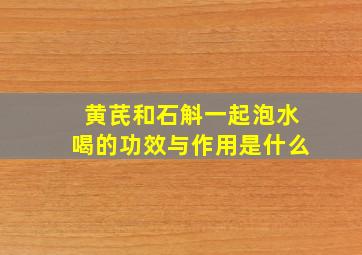 黄芪和石斛一起泡水喝的功效与作用是什么