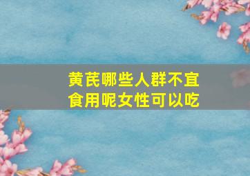 黄芪哪些人群不宜食用呢女性可以吃