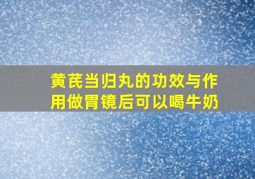 黄芪当归丸的功效与作用做胃镜后可以喝牛奶