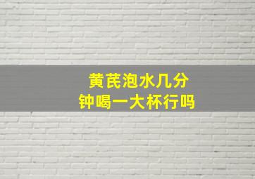 黄芪泡水几分钟喝一大杯行吗