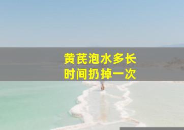 黄芪泡水多长时间扔掉一次