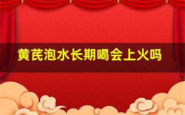 黄芪泡水长期喝会上火吗