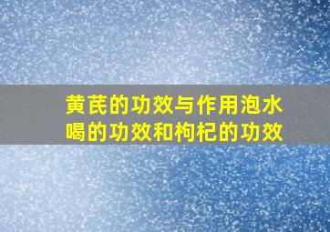 黄芪的功效与作用泡水喝的功效和枸杞的功效