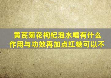 黄芪菊花枸杞泡水喝有什么作用与功效再加点红糖可以不