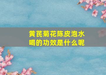 黄芪菊花陈皮泡水喝的功效是什么呢