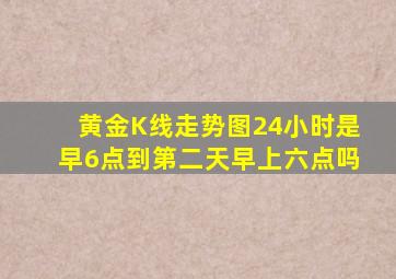 黄金K线走势图24小时是早6点到第二天早上六点吗