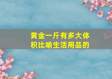 黄金一斤有多大体积比喻生活用品的