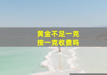 黄金不足一克按一克收费吗