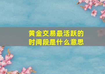 黄金交易最活跃的时间段是什么意思