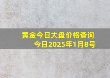 黄金今日大盘价格查询今日2025年1月8号