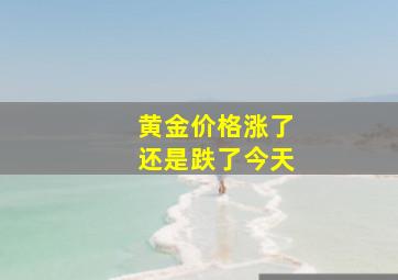 黄金价格涨了还是跌了今天