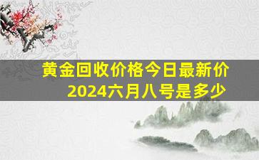 黄金回收价格今日最新价2024六月八号是多少