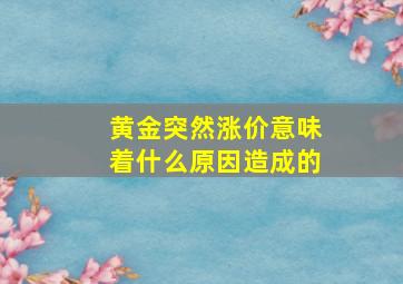 黄金突然涨价意味着什么原因造成的